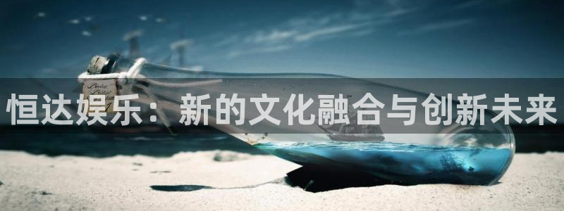 琳琅娱乐注册：恒达娱乐：新的文化融合与创新未来