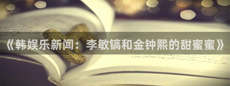 琳琅娱乐：《韩娱乐新闻：李敏镐和金钟熙的甜蜜蜜》